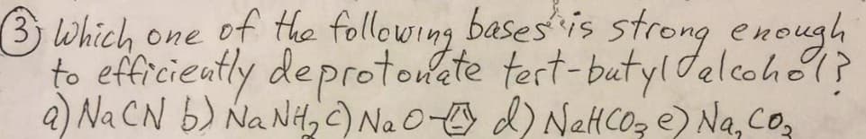 3 which one of the following bases is strong enough
to efficiently deprotonate tert-butyl alcohol?
a) NaCN B NaNo Naoto d) Netcose) Na, con