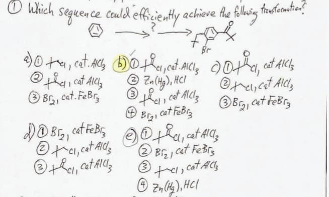 Which
Sequence
could efficiently.
· achieve the following transformation?
Br
2) ta, cat. Ach her, cet AICI, the cat AICI
the cat AICI₂
②Zn (Hg), HCI
Ally
Br₂, cat. FeBrz
3
the cat AlCl3
Bra cat Febrz
③Bra, cat FeBrz
All₂
2085, cat FeBrother, cet Ally
Br₂,
c1, cet Al②Br cat Febr
3,
③the cat fill ③te, cat Alls
3
+, AC
Zn(H), HCI