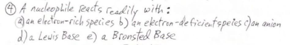 4 A nucleophile reacts readily with:
a) an electron-rich species b) an
d) a Lewis Base e) a Bronsted Base
electron-deficient speies can anion