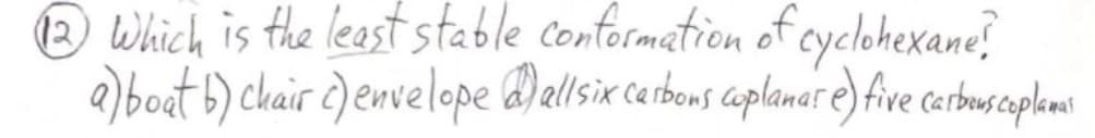 12 which is the least stable conformation of cyclohexane?
a) boat b) chair c) envelope @) all six carbons coplanar e) five carbous coplanas