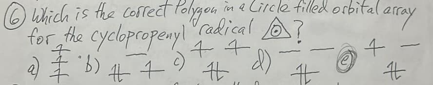 ⑥Which is the correct Polygon in a Circle filled orbital
for the cyclopropenyl radical A?
orbital array
a) ₤ b) # 7
++
c)
#
d)
+
#
#