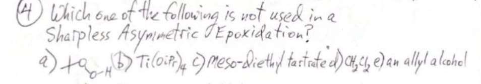 (4) which one of the following is not used in a
Sharpless Asymmetric Epoxidation?
too-H
a) to HB) Ti (Dip)4 c) Meso-diethyl tastrate d) CH, Cl₂ e) an ally! a lcohol