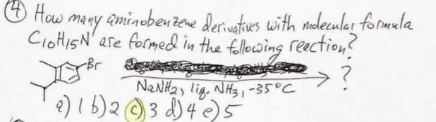 How
many
• aminobenzene derivatives with mdecular formula
CIOHi5N are formed in the following reaction?
NaNH2, liq. NH3, -35°C
9) 1b) 23 d) 4 ) 5
?