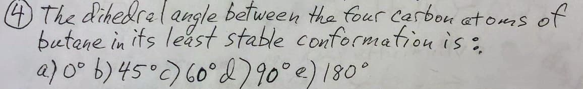 (4) The dihedral angle between the four carbon atoms of
butane in its least stable conformation is:
a) 0° b) 45°c) 60° d) 90° e) 180°