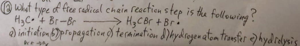 @ What type of free radical chain reaction step is the following?
H₂C+ Br-Br
→H₂CBr +
a) initiation propagation termination d'hydrogen atom transfer ) hydrolysis
krt