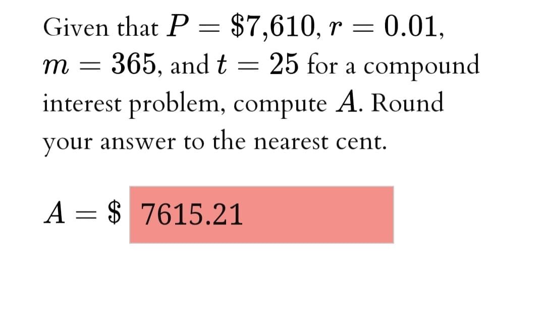 Given that P = $7,610, r = 0.01,
25 for a compound
interest problem, compute A. Round
m
365, and t
your answer to the nearest cent.
A = $ 7615.21
