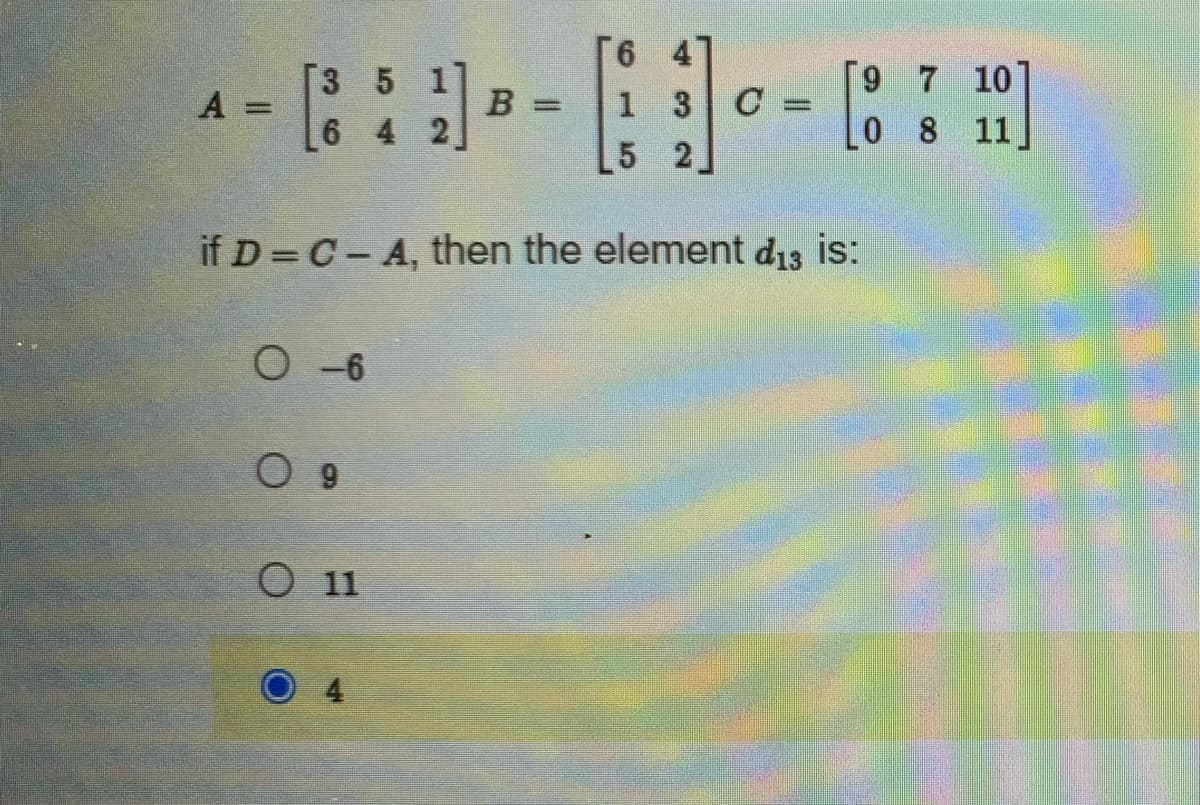 [6 41
[9 7 10]
^-: : - - •
A =
B = 1
3 C
6 4 2
0
8
11
5 2.
if D=C-A, then the element d13 is:
O-6
09
O 11
O