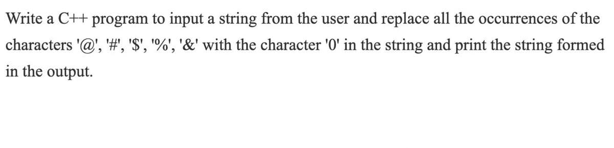 Write a C++ program to input a string from the user and replace all the occurrences of the
characters '@', '#, '$', '%', '&' with the character '0' in the string and print the string formed
in the output.
