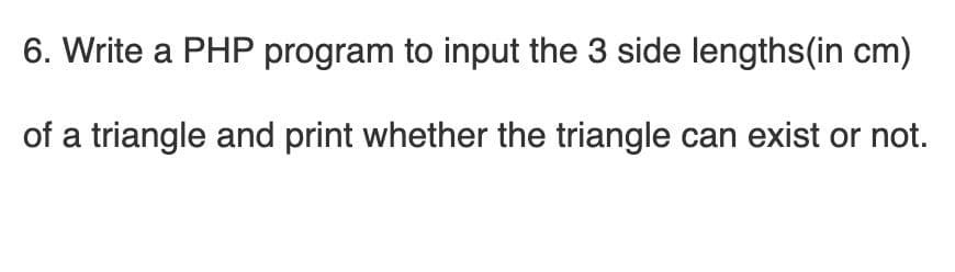 6. Write a PHP program to input the 3 side lengths(in cm)
of a triangle and print whether the triangle can exist or not.
