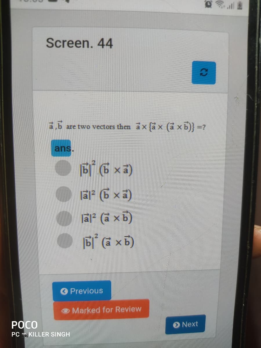 ll金
Screen. 44
(C2
a,b are two vectors then ax{a x (a xb)} =?
ans.
B 6 xa)
la (6 xa)
lal? (a xb)
Previous
Marked for Review
РОСО
PC KILLER SINGH
Next
