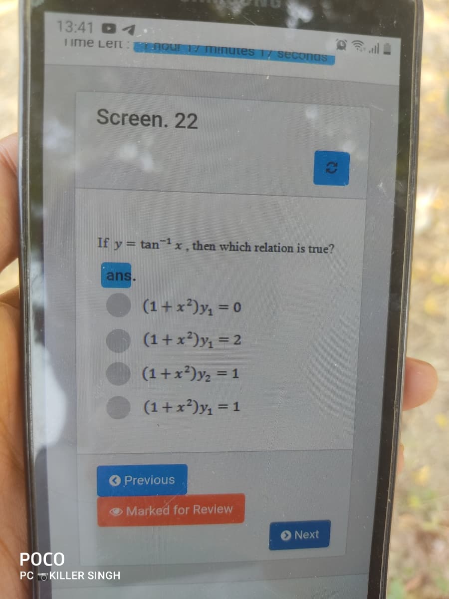 13:41 4
I ime Left our 17 Minutes 17 secongs
Screen. 22
If y = tan x, then which relation is true?
ans.
(1+x*)y, = 0
(1+x?)y, = 2
(1+x²)y; = 1
%3D
(1+x*)y, = 1
Previous
Marked for Review
O Next
РОСО
PC KILLER SINGH
