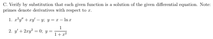 C. Verify by substitution that each given function is a solution of the given differential equation. Note:
primes denote derivatives with respect to x.
1. x²y" + xy' y; y = x - ln x
1
2. y' + 2xy² = 0; y =
1+x²