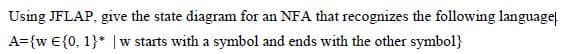 Using JFLAP, give the state diagram for an NFA that recognizes the following language
A={w €{0, 1}* | w starts with a symbol and ends with the other symbol}
