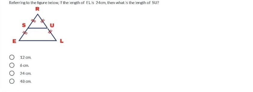 Referring to the figure below, if the length of EL is 24cm, then what is the length of SU?
R
E
12 cm.
O 6 cm.
24 cm.
48 cm.
