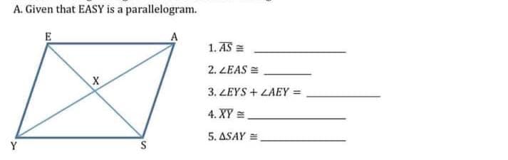 A. Given that EASY is a parallelogram.
E
A
1. AS =
2. ZEAS =
3. LEYS + LAEY =
4. XY =.
5. ASAY =
Y
S
