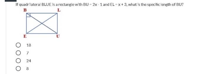 If quadrilateral BLUE is a rectangle with BU - 2x - 1 and EL -x+3, what is the specific length of BU?
в
L
E
18
O 7
O 24
