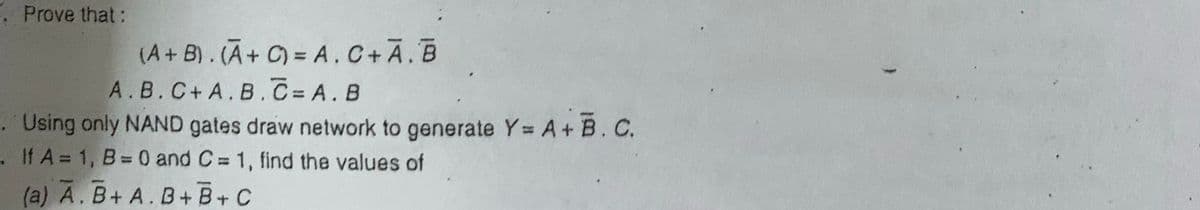 Prove that:
(A+ B). (A+ C) = A.C+A.B
A.B.C+ A.B.C A.B
. Using only NAND gates draw network to generate Y= A+ B. C.
. If A= 1, B= 0 and C= 1, find the values of
%3D
%3D
(a) A. B+ A.B+B+ C
