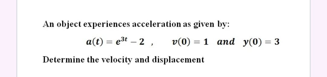 An object experiences acceleration as given by:
a(t) = e³t – 2 ,
v(0) = 1 and y(0) = 3
Determine the velocity and displacement
