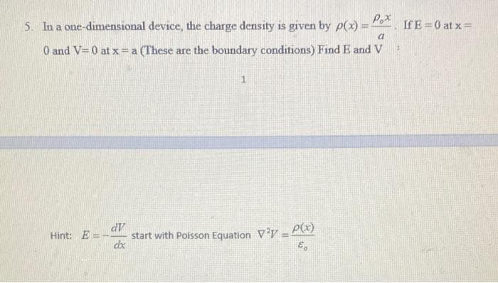 5. In a one-dimensional device, the charge density is given by p(x) =o IfE =0 at x=
0 and V=0 at x = a (These are the boundary conditions) Find E and V
dV
start with Poisson Equation V?y P()
dx
Hint: E
!!
