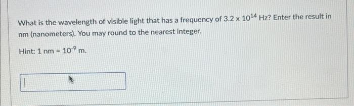 What is the wavelength of visible light that has a frequency of 3.2 x 1014 Hz? Enter the result in
nm (nanometers). You may round to the nearest integer.
Hint: 1 nm = 10° m.
!!
