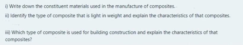 i) Write down the constituent materials used in the manufacture of composites.
i) Identify the type of composite that is light in weight and explain the characteristics of that composites.
i) Which type of composite is used for building construction and explain the characteristics of that
composites?
