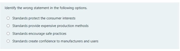 Identify the wrong statement in the following options.
Standards protect the consumer interests
Standards provide expensive production methods
Standards encourage safe practices
Standards create confidence to manufacturers and users
