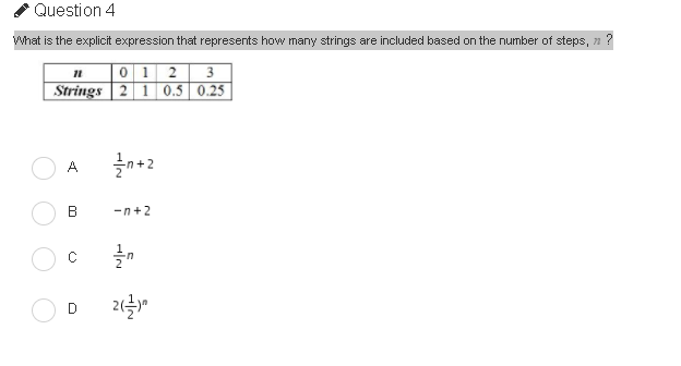 Question 4
What is the explicit expression that represents how many strings are included based on the number of steps, n ?
0 1 2
Strings | 2 1 0.5 0.25
+2
A
-n+2
D
2
