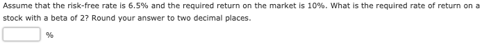 Assume that the risk-free rate is 6.5% and the required return on the market is 10%. What is the required rate of return on a
stock with a beta of 2? Round your answer to two decimal places.
%
