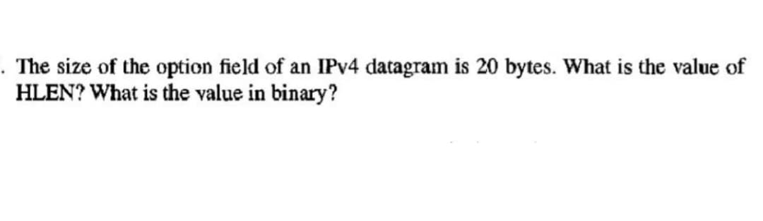 The size of the option field of an IPv4 datagram is 20 bytes. What is the value of
HLEN? What is the value in binary?