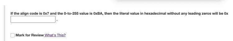 If the align code is 0x7 and the 0-to-255 value is OxBA, then the literal value in hexadecimal without any leading zeros will be Ox
Mark for Review What's This?