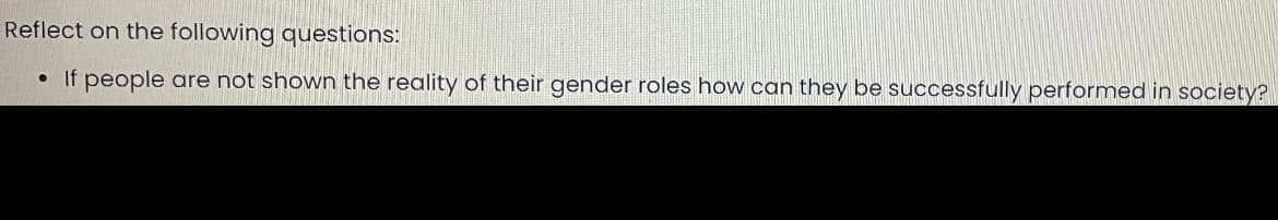 Reflect on the following questions:
• If people are not shown the reality of their gender roles how can they be successfully performed in society?
