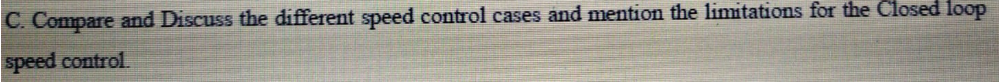 C. Compare and Discuss the different speed control cases and mention the limitations for the Closed loop
speed control
