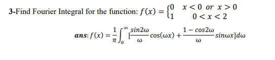 50 x< 0 or x > 0
3-Find Fourier Integral for the function: f(x) = {{
0 < x< 2
1- cos2w
sin2w
cos(wx) +
1
ans: f(x) :
sinwx]dw
