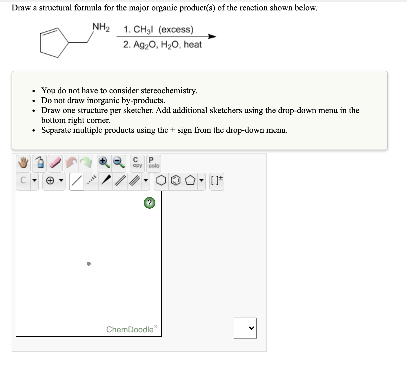 Draw a structural formula for the major organic product(s) of the reaction shown below.
NH2
1. CH31 (excess)
2. Ag20, H2O, heat
