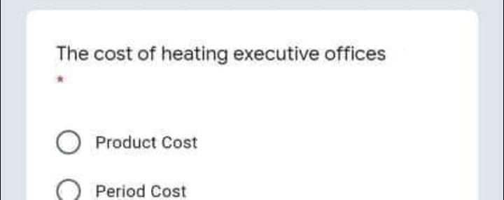 The cost of heating executive offices
O Product Cost
Period Cost
