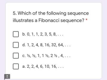 5. Which of the following sequence
illustrates a Fibonacci sequence?
b. 0, 1, 1, 2, 3, 5, 8, ...
d. 1, 2, 4, 8, 16, 32, 64,...
c. V½, ½, 1, 1 2, 2 ½ , 4, ...
a. 2, 2, 4, 6, 10, 16, ...
