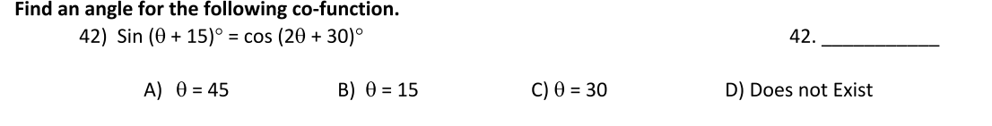 Find an angle for the following co-function.
42) Sin (0 + 15)° = cos (20 + 30)°
42.
A) 0 = 45
B) 0 = 15
C) 0 = 30
D) Does not Exist
