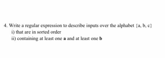 4. Write a regular expression to describe inputs over the alphabet {a, b, c}
i) that are in sorted order
ii) containing at least one a and at least one b
