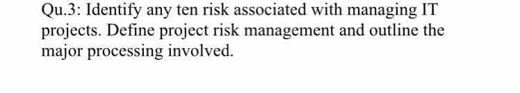 Qu.3: Identify any ten risk associated with managing IT
projects. Define project risk management and outline the
major processing involved.
