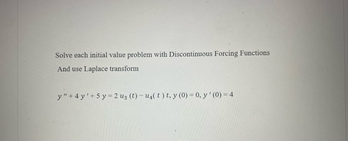 Solve each initial value problem with Discontinuous Forcing Functions
And use Laplace transform
y" +4y'+ 5y = 2 u3 (t) - u4(t) t, y (0) = 0, y' (0) = 4