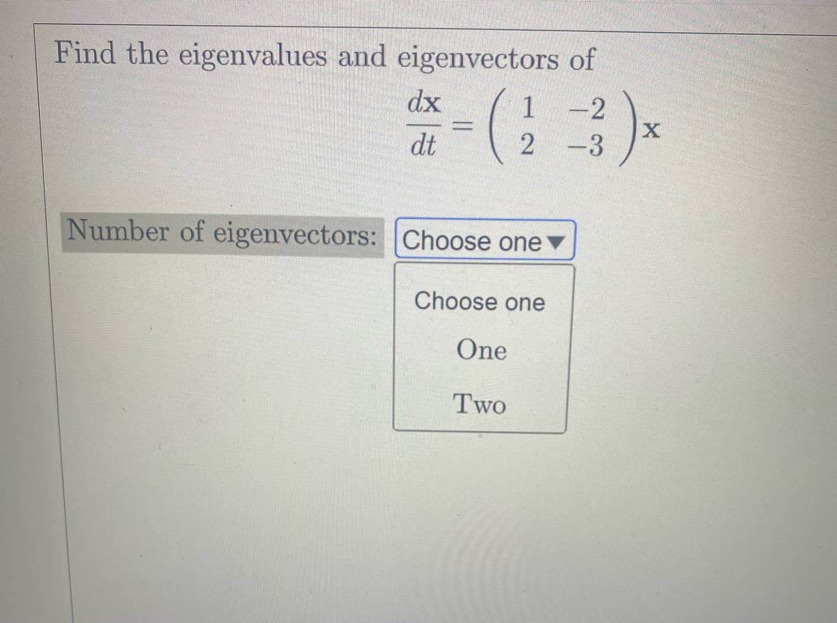 Find the eigenvalues and eigenvectors of
dx
dt
1
= (2-3)x
Number of eigenvectors: Choose one
Choose one
One
Two
X