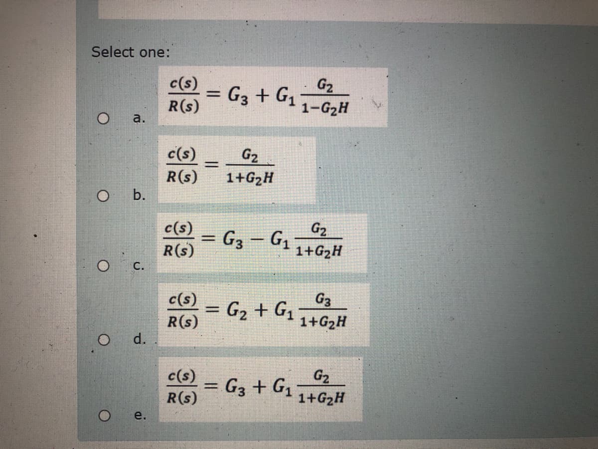 Select one:
c(s)
R(s)
G2
= G3 + G11-G2H
a.
c(s)
G2
1+G2H
R(s)
O b.
c(s)
G2
G3 - G
R(s)
1+G2H
O C.
c(s)
R(s)
d.
G3
= G2 + G1 1+G2H
%3D
c(s)
G3 + G1
R(s)
G2
1+G2H
e.
