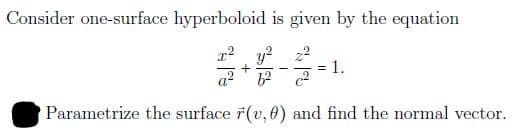 Consider one-surface hyperboloid is given by the equation
r? y? 22
1.
Parametrize the surface ř(v, 0) and find the normal vector.
