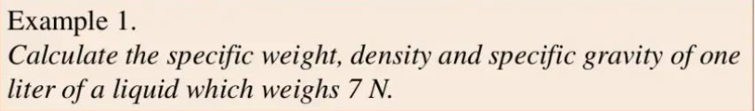 Example 1.
Calculate the specific weight, density and specific gravity of one
liter of a liquid which weighs 7 N.
