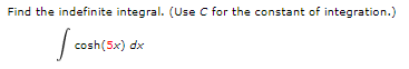 Find the indefinite integral. (Use C for the constant of integration.)
cosh(5x) dx
