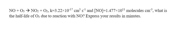 NO + 0; > NO2 + O2, k=3.22×1017 cm' s' and [NO]=1.477×10" molecules cm³, what is
the half-life of O3 due to reaction with NO? Express your results in minutes.
