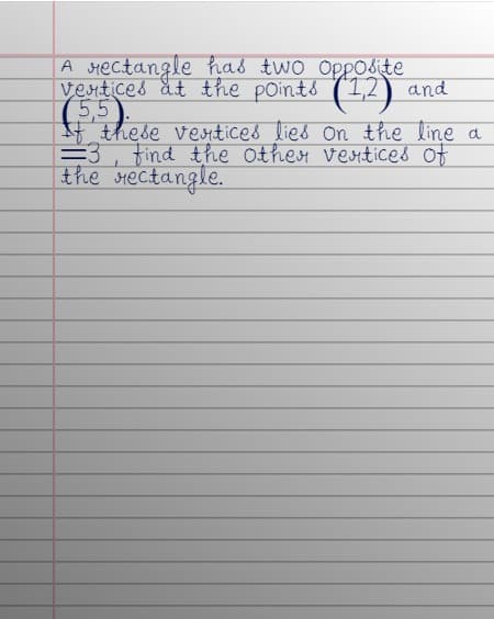 A rectangle has two Opposite
vertices at the points (12) and
(5,5).
If these vertices lies on the line a
=3, find the other vertices of
the rectangle.