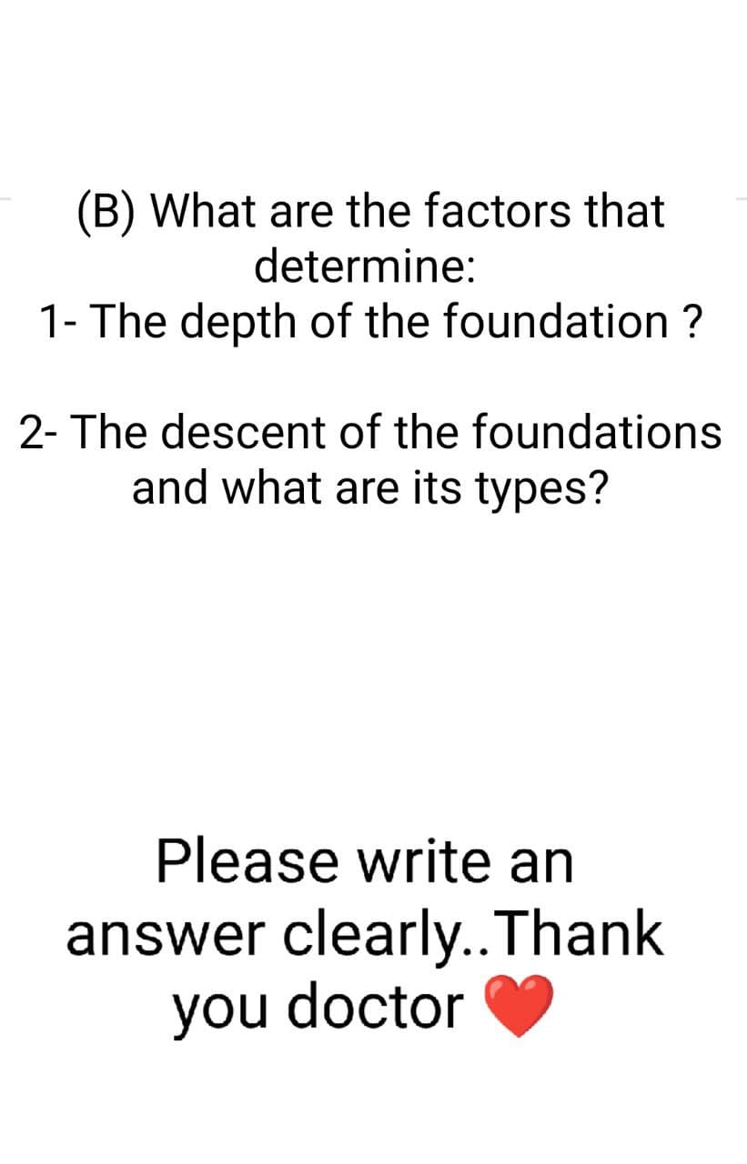 (B) What are the factors that
determine:
1- The depth of the foundation ?
2- The descent of the foundations
and what are its types?
Please write an
answer clearly..Thank
you doctor
