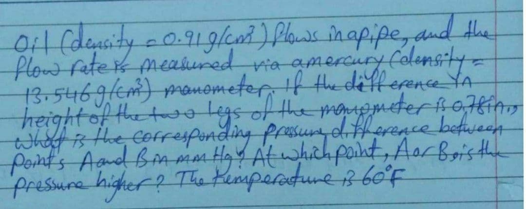 al (denity c0.91glead) Plors înapipe, and the
Plow Fete k meahured
13.546g/cm) mamometer f the difference YA
height of the tolysof the maemeteroHin
whaf is the coFresponding hpont, AarBois the
Point's Agud Bin mm Ha At
fressure higher? The Kemparature 60'F
Meahined
via amercury folensity=
Afference between
