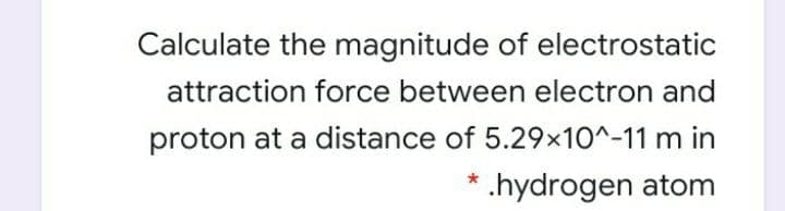 Calculate the magnitude of electrostatic
attraction force between electron and
proton at a distance of 5.29x10^-11 m in
* .hydrogen atom
